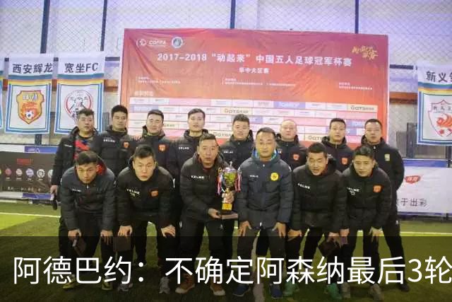 阿德巴约：不确定阿森纳最后3轮能否拿满9分